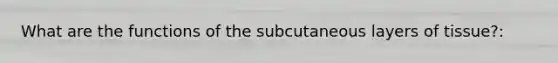 What are the functions of the subcutaneous layers of tissue?: