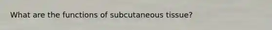 What are the functions of subcutaneous tissue?