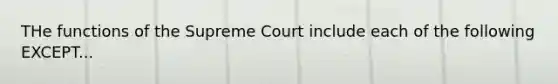 THe functions of the Supreme Court include each of the following EXCEPT...