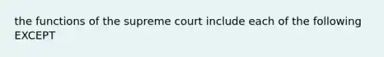 the functions of the supreme court include each of the following EXCEPT