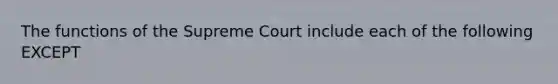 The functions of the Supreme Court include each of the following EXCEPT