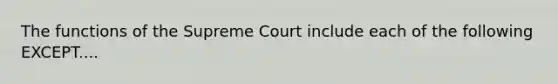 The functions of the Supreme Court include each of the following EXCEPT....