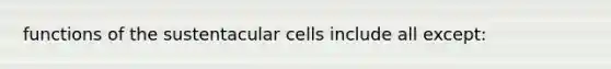 functions of the sustentacular cells include all except: