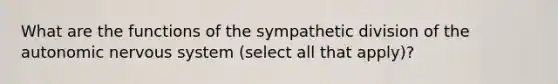 What are the functions of the sympathetic division of the autonomic nervous system (select all that apply)?