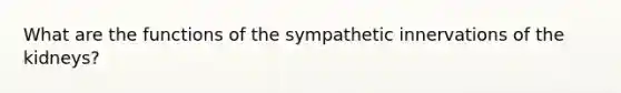 What are the functions of the sympathetic innervations of the kidneys?