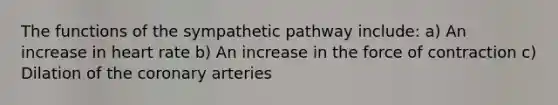 The functions of the sympathetic pathway include: a) An increase in heart rate b) An increase in the force of contraction c) Dilation of the coronary arteries