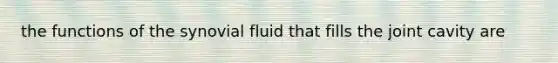 the functions of the synovial fluid that fills the joint cavity are