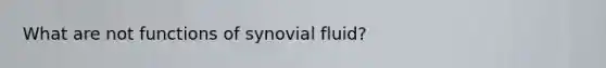 What are not functions of synovial fluid?