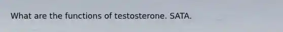 What are the functions of testosterone. SATA.