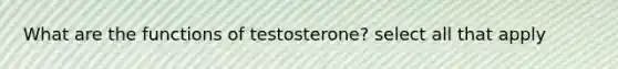 What are the functions of testosterone? select all that apply