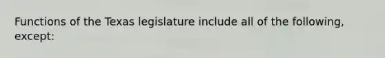 Functions of the Texas legislature include all of the following, except: