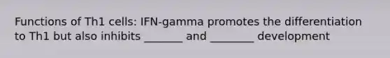 Functions of Th1 cells: IFN-gamma promotes the differentiation to Th1 but also inhibits _______ and ________ development