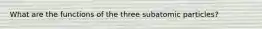 What are the functions of the three subatomic particles?