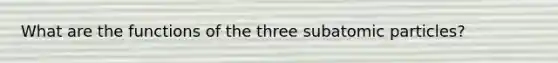 What are the functions of the three subatomic particles?