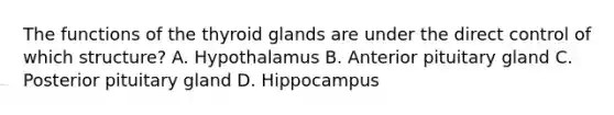 The functions of the thyroid glands are under the direct control of which structure? A. Hypothalamus B. Anterior pituitary gland C. Posterior pituitary gland D. Hippocampus