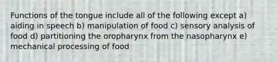 Functions of the tongue include all of the following except a) aiding in speech b) manipulation of food c) sensory analysis of food d) partitioning the oropharynx from the nasopharynx e) mechanical processing of food