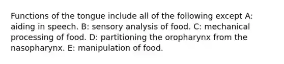 Functions of the tongue include all of the following except A: aiding in speech. B: sensory analysis of food. C: mechanical processing of food. D: partitioning the oropharynx from the nasopharynx. E: manipulation of food.