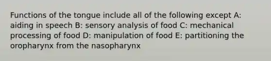 Functions of the tongue include all of the following except A: aiding in speech B: sensory analysis of food C: mechanical processing of food D: manipulation of food E: partitioning the oropharynx from the nasopharynx