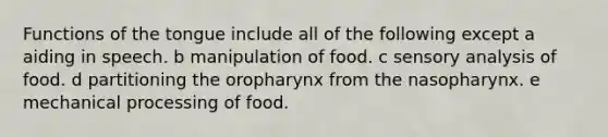 Functions of the tongue include all of the following except a aiding in speech. b manipulation of food. c sensory analysis of food. d partitioning the oropharynx from the nasopharynx. e mechanical processing of food.