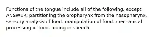 Functions of the tongue include all of the following, except ANSWER: partitioning the oropharynx from the nasopharynx. sensory analysis of food. manipulation of food. mechanical processing of food. aiding in speech.