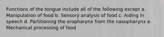 Functions of the tongue include all of the following except a. Manipulation of food b. Sensory analysis of food c. Aiding in speech d. Partitioning the oropharynx from the nasopharynx e. Mechanical processing of food