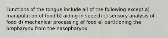 Functions of the tongue include all of the following except a) manipulation of food b) aiding in speech c) sensory analysis of food d) mechanical processing of food e) partitioning the oropharynx from the nasopharynx