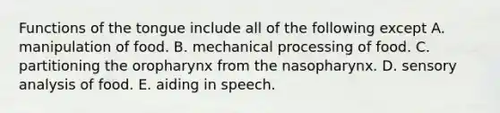 Functions of the tongue include all of the following except A. manipulation of food. B. mechanical processing of food. C. partitioning the oropharynx from the nasopharynx. D. sensory analysis of food. E. aiding in speech.