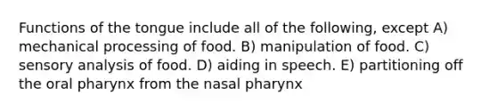 Functions of the tongue include all of the following, except A) mechanical processing of food. B) manipulation of food. C) sensory analysis of food. D) aiding in speech. E) partitioning off the oral pharynx from the nasal pharynx