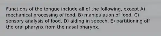 Functions of the tongue include all of the following, except A) mechanical processing of food. B) manipulation of food. C) sensory analysis of food. D) aiding in speech. E) partitioning off the oral pharynx from the nasal pharynx.