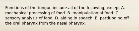 Functions of the tongue include all of the following, except A. mechanical processing of food. B. manipulation of food. C. sensory analysis of food. D. aiding in speech. E. partitioning off the oral pharynx from the nasal pharynx.