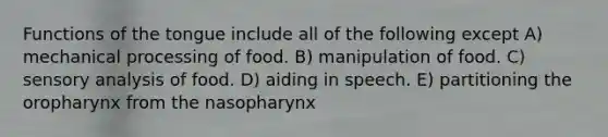 Functions of the tongue include all of the following except A) mechanical processing of food. B) manipulation of food. C) sensory analysis of food. D) aiding in speech. E) partitioning the oropharynx from the nasopharynx