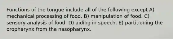 Functions of the tongue include all of the following except A) mechanical processing of food. B) manipulation of food. C) sensory analysis of food. D) aiding in speech. E) partitioning the oropharynx from the nasopharynx.