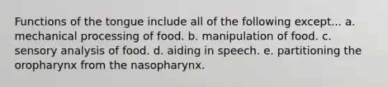 Functions of the tongue include all of the following except... a. mechanical processing of food. b. manipulation of food. c. sensory analysis of food. d. aiding in speech. e. partitioning the oropharynx from the nasopharynx.