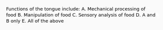 Functions of the tongue include: A. Mechanical processing of food B. Manipulation of food C. Sensory analysis of food D. A and B only E. All of the above