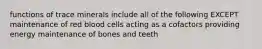 functions of trace minerals include all of the following EXCEPT maintenance of red blood cells acting as a cofactors providing energy maintenance of bones and teeth