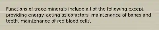 Functions of trace minerals include all of the following except providing energy. acting as cofactors. maintenance of bones and teeth. maintenance of red blood cells.