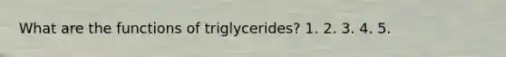 What are the functions of triglycerides? 1. 2. 3. 4. 5.