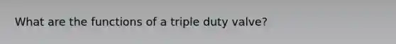 What are the functions of a triple duty valve?