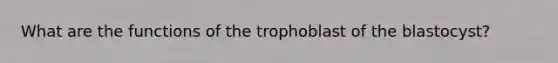 What are the functions of the trophoblast of the blastocyst?