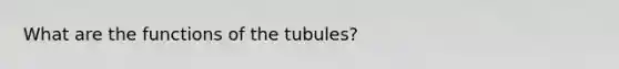 What are the functions of the tubules?