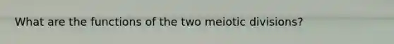 What are the functions of the two meiotic divisions?