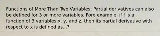 Functions of <a href='https://www.questionai.com/knowledge/keWHlEPx42-more-than' class='anchor-knowledge'>more than</a> Two Variables: Partial derivatives can also be defined for 3 or more variables. Fore example, if f is a function of 3 variables x, y, and z, then its partial derivative with respect to x is defined as...?