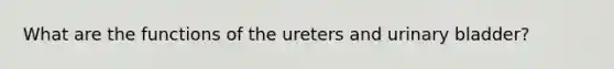 What are the functions of the ureters and urinary bladder?