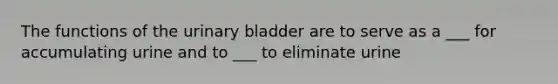 The functions of the urinary bladder are to serve as a ___ for accumulating urine and to ___ to eliminate urine