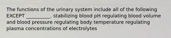 The functions of the urinary system include all of the following EXCEPT __________. stabilizing blood pH regulating blood volume and blood pressure regulating body temperature regulating plasma concentrations of electrolytes