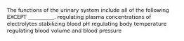 The functions of the urinary system include all of the following EXCEPT __________. regulating plasma concentrations of electrolytes stabilizing blood pH regulating body temperature regulating blood volume and blood pressure