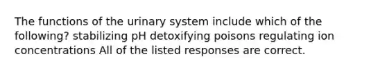 The functions of the urinary system include which of the following? stabilizing pH detoxifying poisons regulating ion concentrations All of the listed responses are correct.