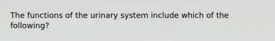 The functions of the urinary system include which of the following?