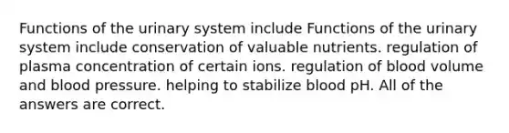 Functions of the urinary system include Functions of the urinary system include conservation of valuable nutrients. regulation of plasma concentration of certain ions. regulation of blood volume and blood pressure. helping to stabilize blood pH. All of the answers are correct.