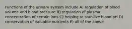 Functions of the urinary system include A) regulation of blood volume and blood pressure B) regulation of plasma concentration of certain ions C) helping to stabilize blood pH D) conservation of valuable nutrients E) all of the above